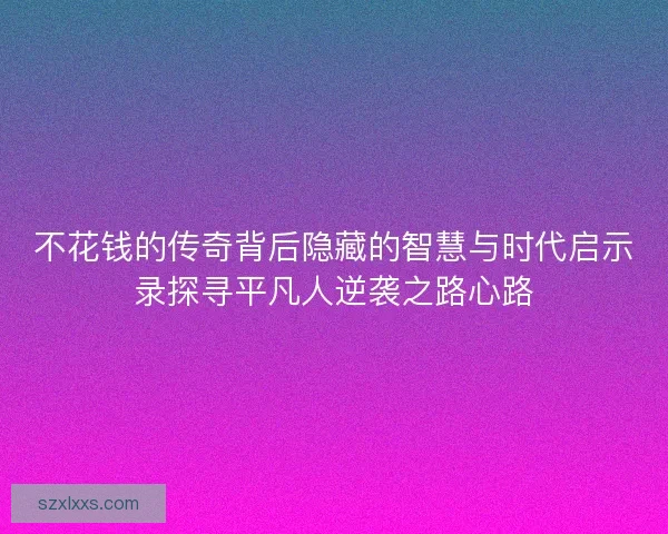 不花钱的传奇背后隐藏的智慧与时代启示录探寻平凡人逆袭之路心路
