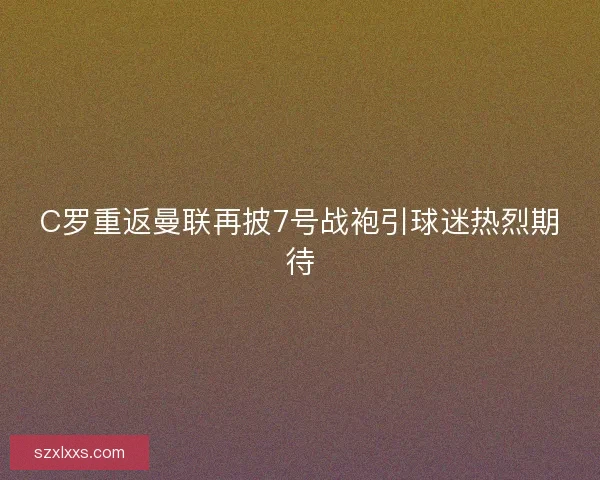 C罗重返曼联再披7号战袍引球迷热烈期待