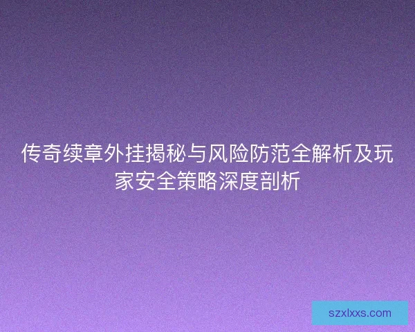 传奇续章外挂揭秘与风险防范全解析及玩家安全策略深度剖析
