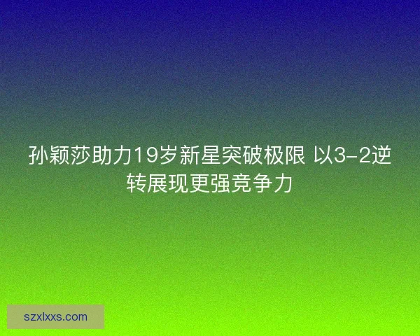 孙颖莎助力19岁新星突破极限 以3-2逆转展现更强竞争力