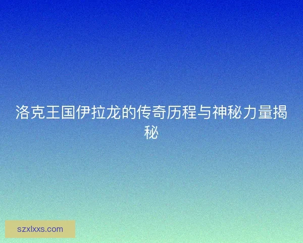 洛克王国伊拉龙的传奇历程与神秘力量揭秘