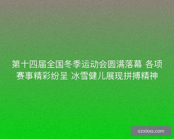 第十四届全国冬季运动会圆满落幕 各项赛事精彩纷呈 冰雪健儿展现拼搏精神