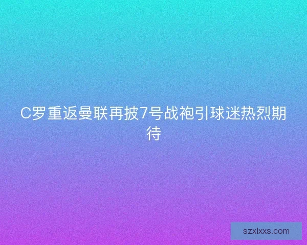 C罗重返曼联再披7号战袍引球迷热烈期待