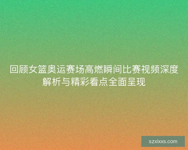 回顾女篮奥运赛场高燃瞬间比赛视频深度解析与精彩看点全面呈现