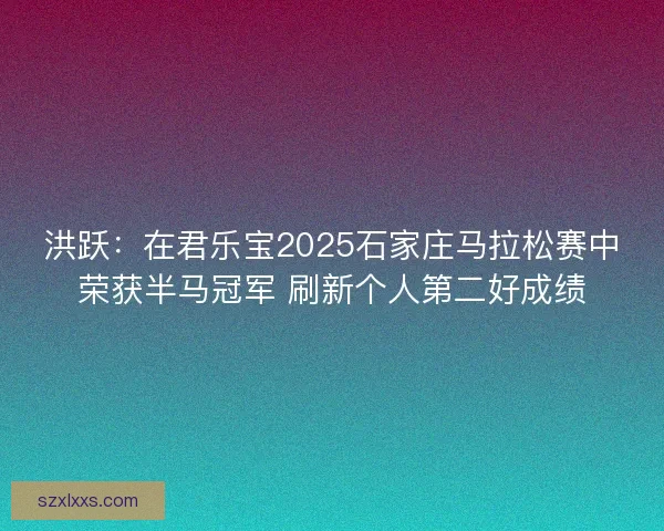 洪跃：在君乐宝2025石家庄马拉松赛中荣获半马冠军 刷新个人第二好成绩