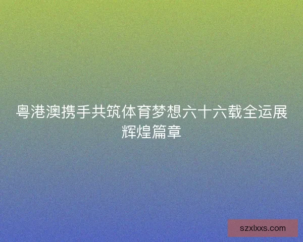 粤港澳携手共筑体育梦想六十六载全运展辉煌篇章