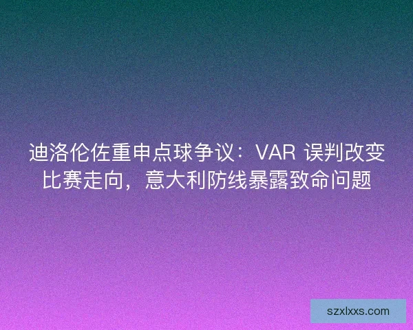 迪洛伦佐重申点球争议：VAR 误判改变比赛走向，意大利防线暴露致命问题