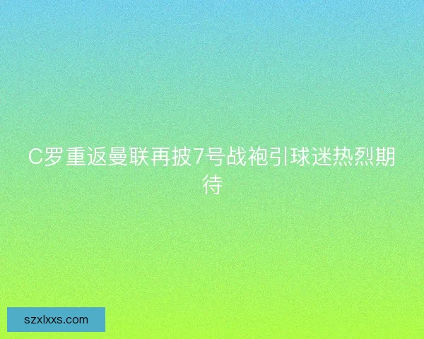 C罗重返曼联再披7号战袍引球迷热烈期待