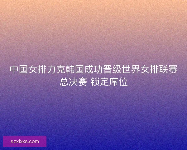 中国女排力克韩国成功晋级世界女排联赛总决赛 锁定席位