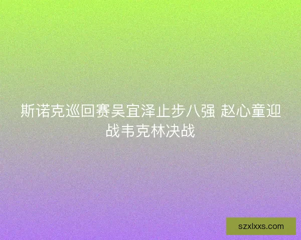 斯诺克巡回赛吴宜泽止步八强 赵心童迎战韦克林决战