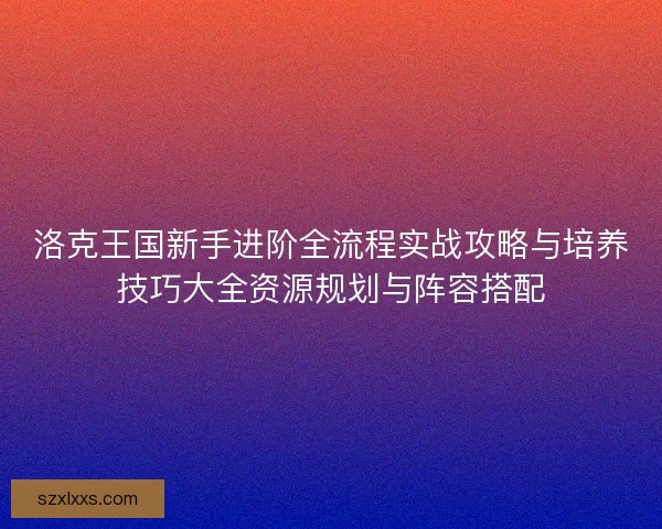 洛克王国新手进阶全流程实战攻略与培养技巧大全资源规划与阵容搭配