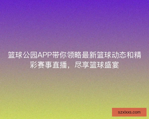 篮球公园APP带你领略最新篮球动态和精彩赛事直播，尽享篮球盛宴