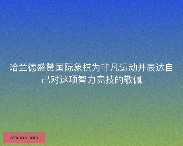 哈兰德盛赞国际象棋为非凡运动并表达自己对这项智力竞技的敬佩