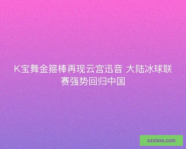 K宝舞金箍棒再现云宫迅音 大陆冰球联赛强势回归中国