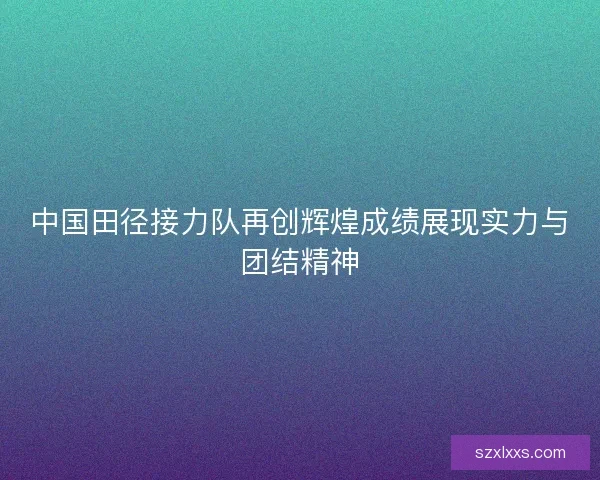 中国田径接力队再创辉煌成绩展现实力与团结精神