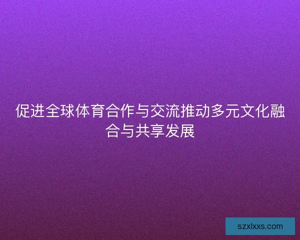 促进全球体育合作与交流推动多元文化融合与共享发展