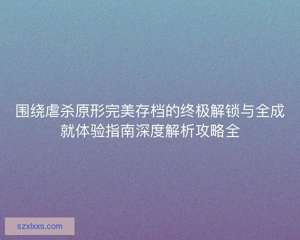 围绕虐杀原形完美存档的终极解锁与全成就体验指南深度解析攻略全