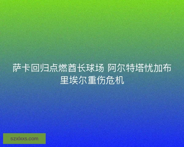 萨卡回归点燃酋长球场 阿尔特塔忧加布里埃尔重伤危机