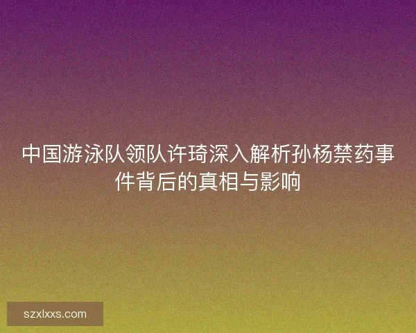 中国游泳队领队许琦深入解析孙杨禁药事件背后的真相与影响
