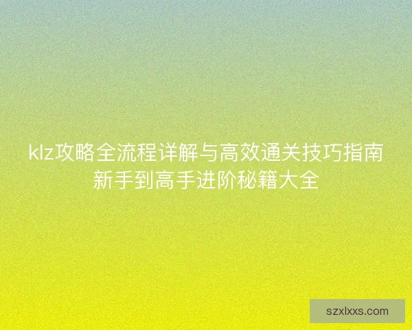 klz攻略全流程详解与高效通关技巧指南新手到高手进阶秘籍大全