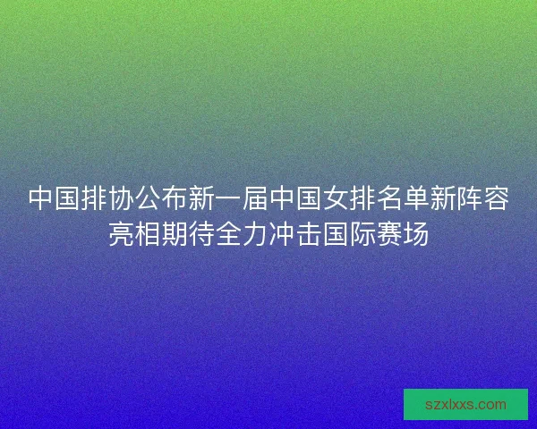 中国排协公布新一届中国女排名单新阵容亮相期待全力冲击国际赛场